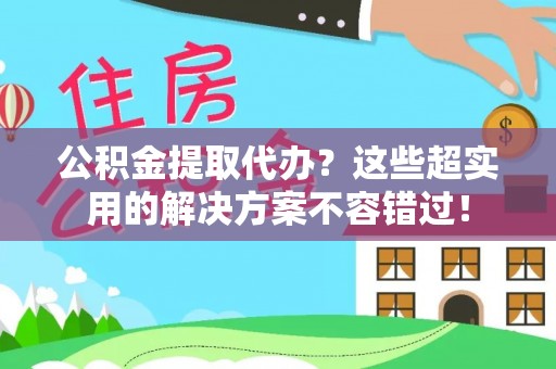 即墨公积金提取代办？这些超实用的解决方案不容错过！
