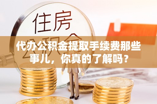 即墨代办公积金提取手续费那些事儿，你真的了解吗？