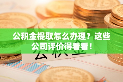 即墨公积金提取怎么办理？这些公司评价得看看！