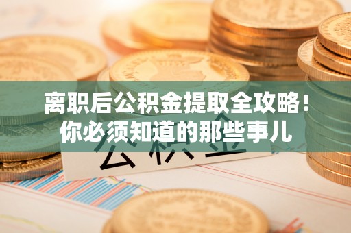 即墨离职后公积金提取全攻略！你必须知道的那些事儿