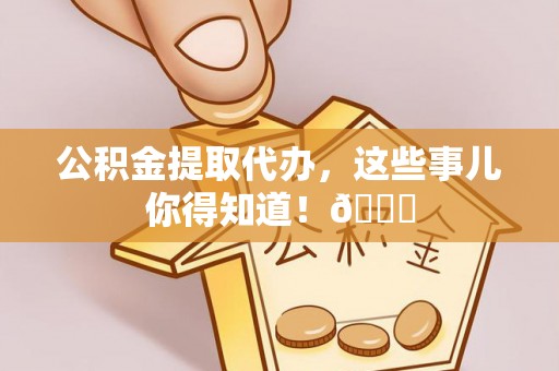 即墨公积金提取代办，这些事儿你得知道！😎