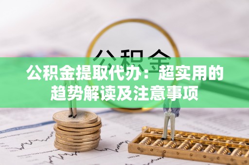 即墨公积金提取代办：超实用的趋势解读及注意事项