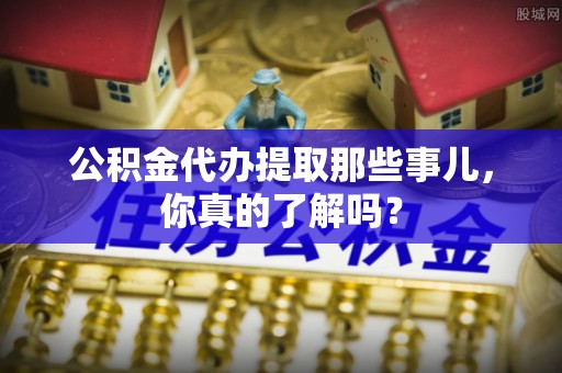 即墨公积金代办提取那些事儿，你真的了解吗？