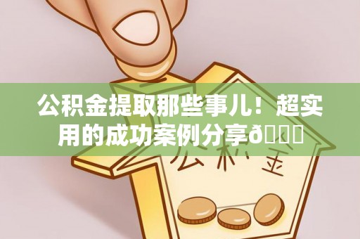 即墨公积金提取那些事儿！超实用的成功案例分享😎