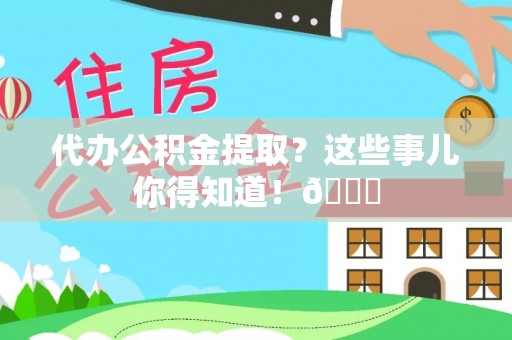即墨代办公积金提取？这些事儿你得知道！😎