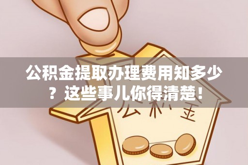 即墨公积金提取办理费用知多少？这些事儿你得清楚！