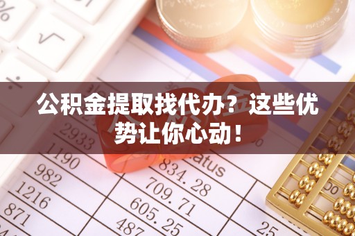 即墨公积金提取找代办？这些优势让你心动！