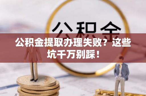 即墨公积金提取办理失败？这些坑千万别踩！