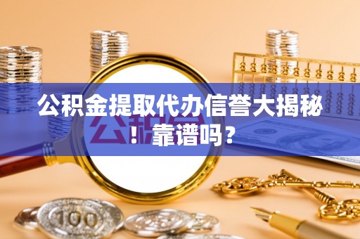 即墨公积金提取代办信誉大揭秘！靠谱吗？