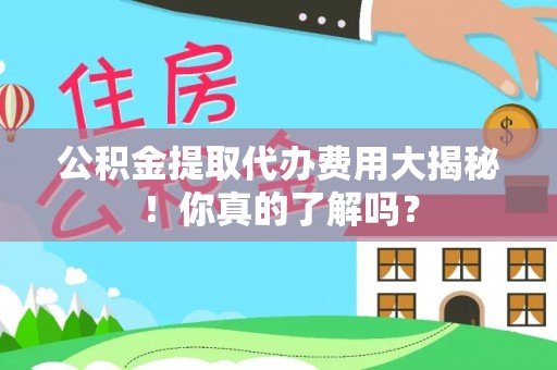 即墨公积金提取代办费用大揭秘！你真的了解吗？