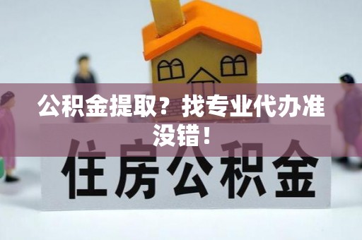 即墨公积金提取？找专业代办准没错！