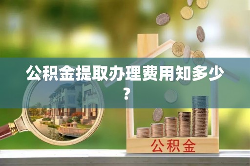 即墨公积金提取办理费用知多少？