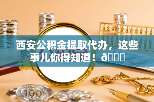 即墨西安公积金提取代办，这些事儿你得知道！😎
