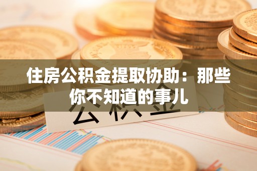 即墨住房公积金提取协助：那些你不知道的事儿