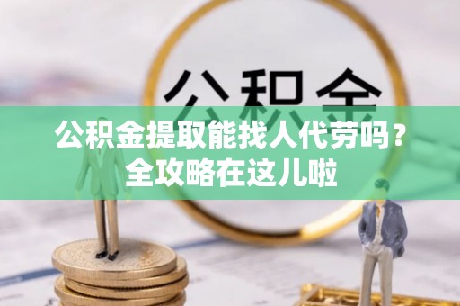 即墨公积金提取能找人代劳吗？全攻略在这儿啦