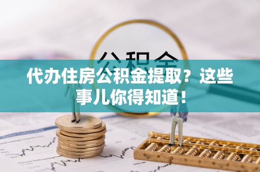 即墨代办住房公积金提取？这些事儿你得知道！
