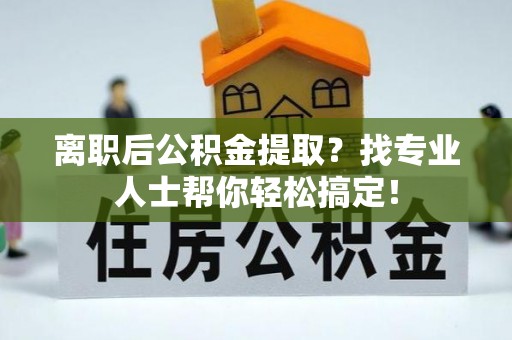 即墨离职后公积金提取？找专业人士帮你轻松搞定！