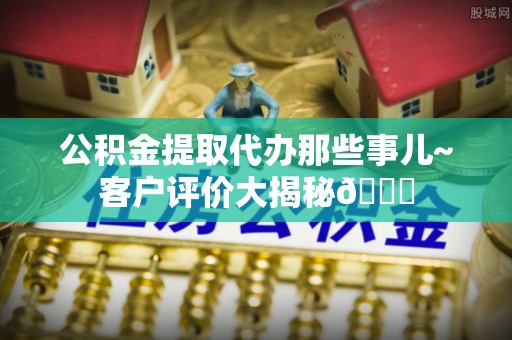 即墨公积金提取代办那些事儿~客户评价大揭秘😎