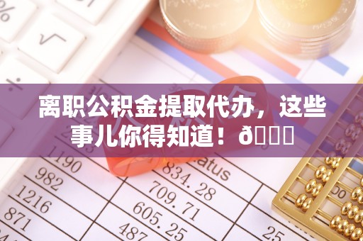 即墨离职公积金提取代办，这些事儿你得知道！😎