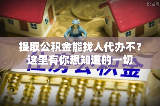 即墨提取公积金能找人代办不？这里有你想知道的一切