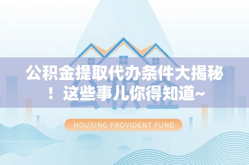 即墨公积金提取代办条件大揭秘！这些事儿你得知道~