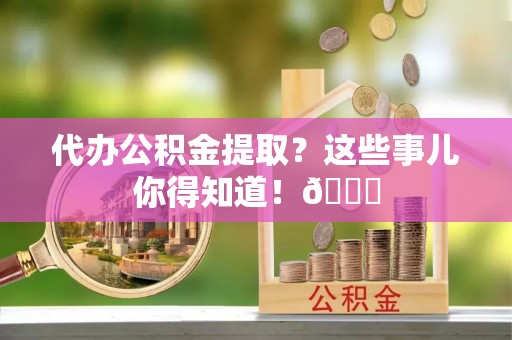 即墨代办公积金提取？这些事儿你得知道！😎