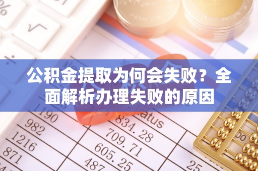 即墨公积金提取为何会失败？全面解析办理失败的原因