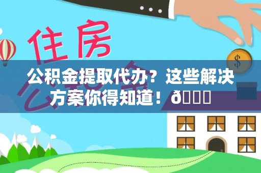即墨公积金提取代办？这些解决方案你得知道！😎