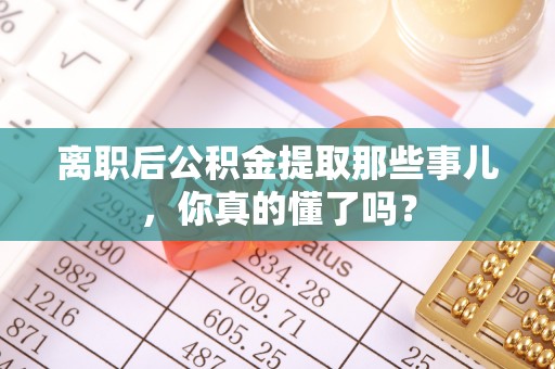即墨离职后公积金提取那些事儿，你真的懂了吗？