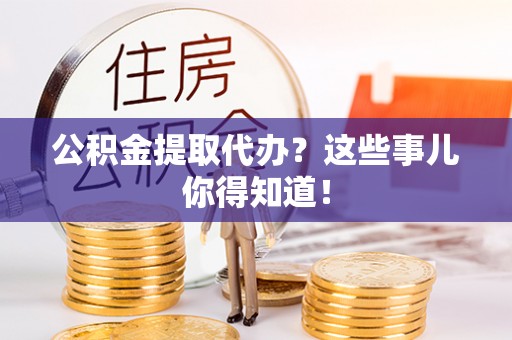 即墨公积金提取代办？这些事儿你得知道！