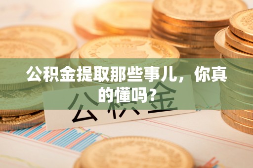 即墨公积金提取那些事儿，你真的懂吗？