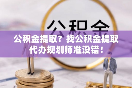 即墨公积金提取？找公积金提取代办规划师准没错！