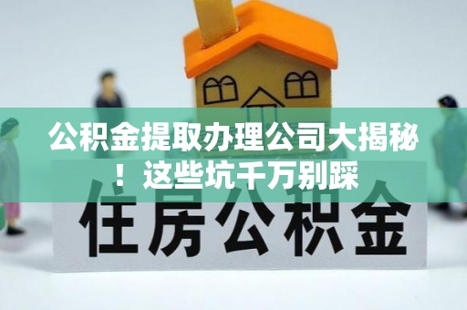 即墨公积金提取办理公司大揭秘！这些坑千万别踩