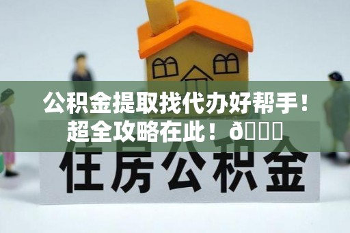 即墨公积金提取找代办好帮手！超全攻略在此！😎