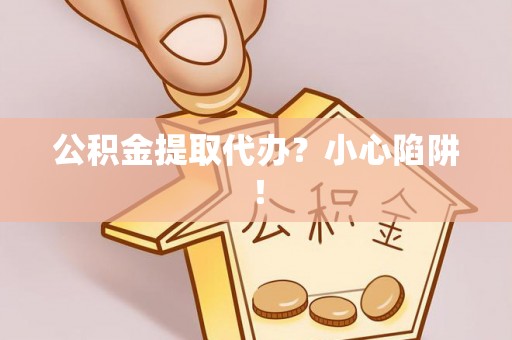即墨公积金提取代办？小心陷阱！