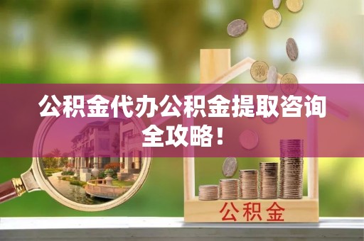即墨公积金代办公积金提取咨询全攻略！