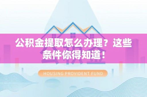 即墨公积金提取怎么办理？这些条件你得知道！