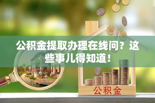 即墨公积金提取办理在线问？这些事儿得知道！