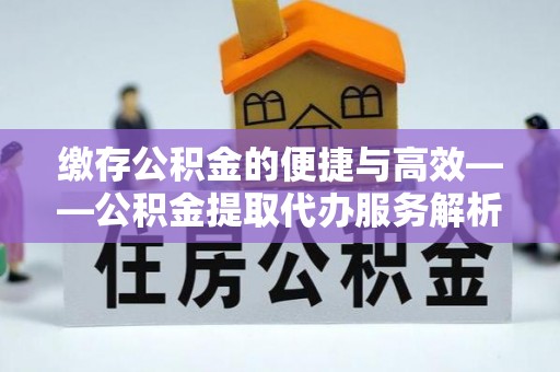 即墨缴存公积金的便捷与高效——公积金提取代办服务解析