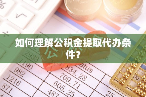 即墨如何理解公积金提取代办条件？