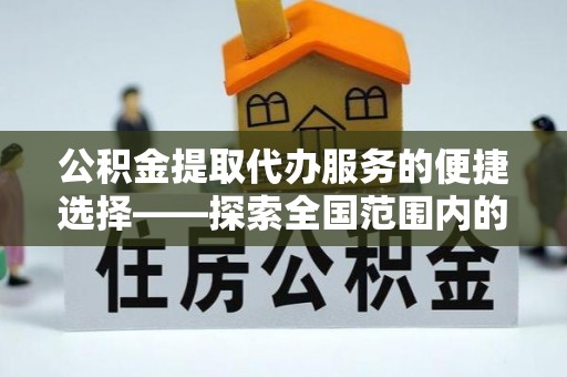 即墨公积金提取代办服务的便捷选择——探索全国范围内的优质服务提供商