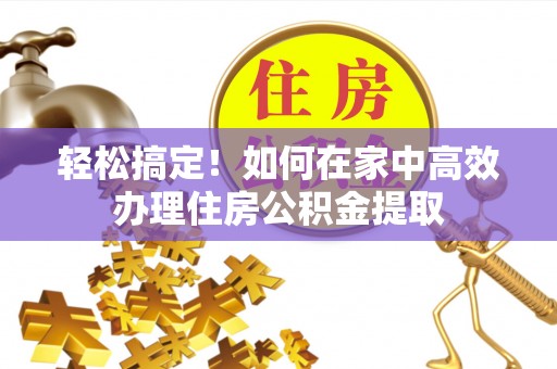即墨轻松搞定！如何在家中高效办理住房公积金提取