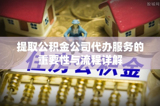 即墨提取公积金公司代办服务的重要性与流程详解