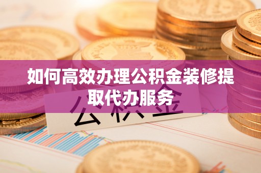 即墨如何高效办理公积金装修提取代办服务