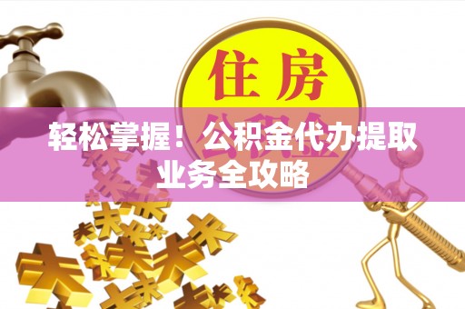即墨轻松掌握！公积金代办提取业务全攻略