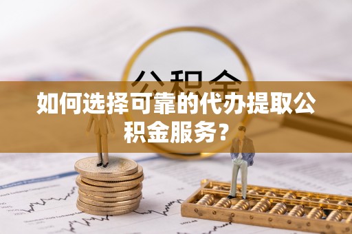即墨如何选择可靠的代办提取公积金服务？