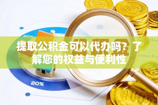 即墨提取公积金可以代办吗？了解您的权益与便利性