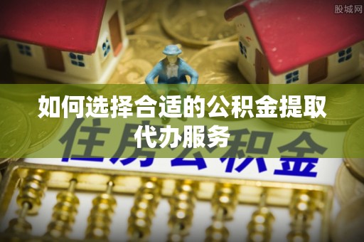 即墨如何选择合适的公积金提取代办服务