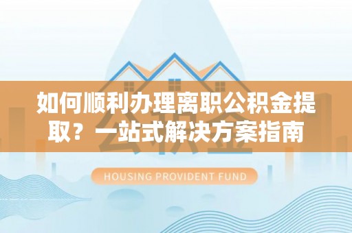 即墨如何顺利办理离职公积金提取？一站式解决方案指南