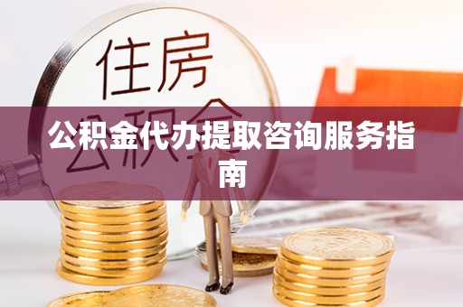 即墨公积金代办提取咨询服务指南